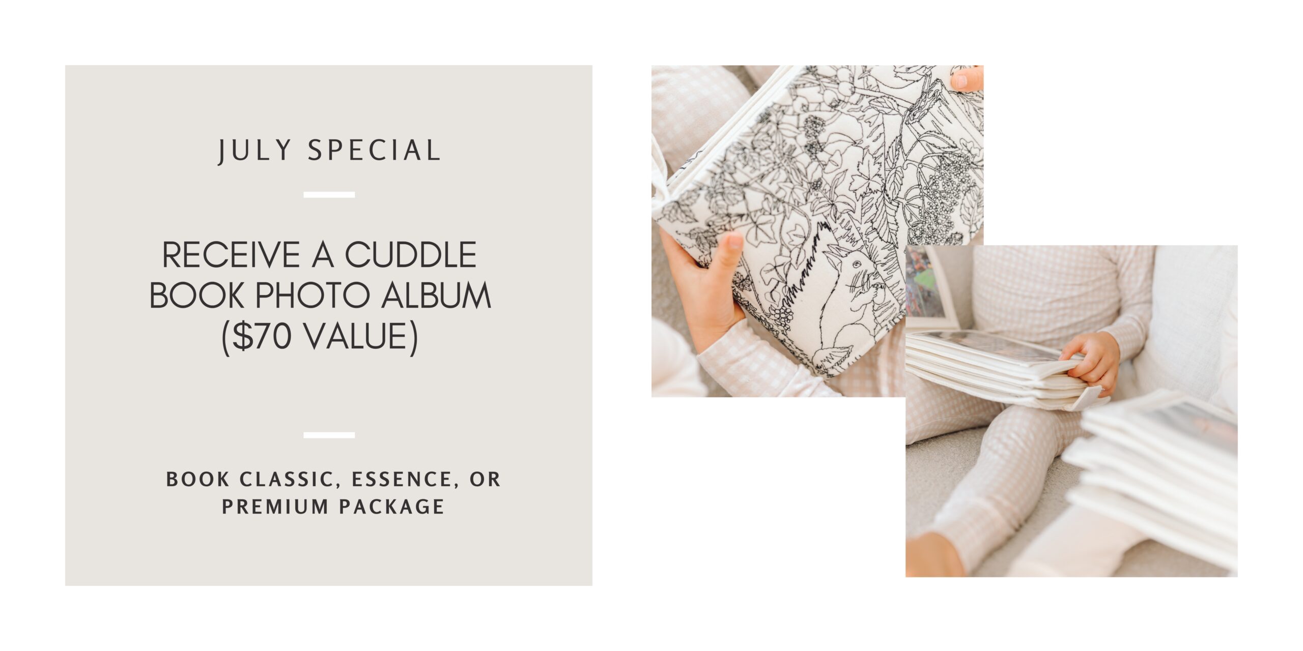 July Special - Book Classic, Essence, or Premium and receive a $70 value cuddle book photo album