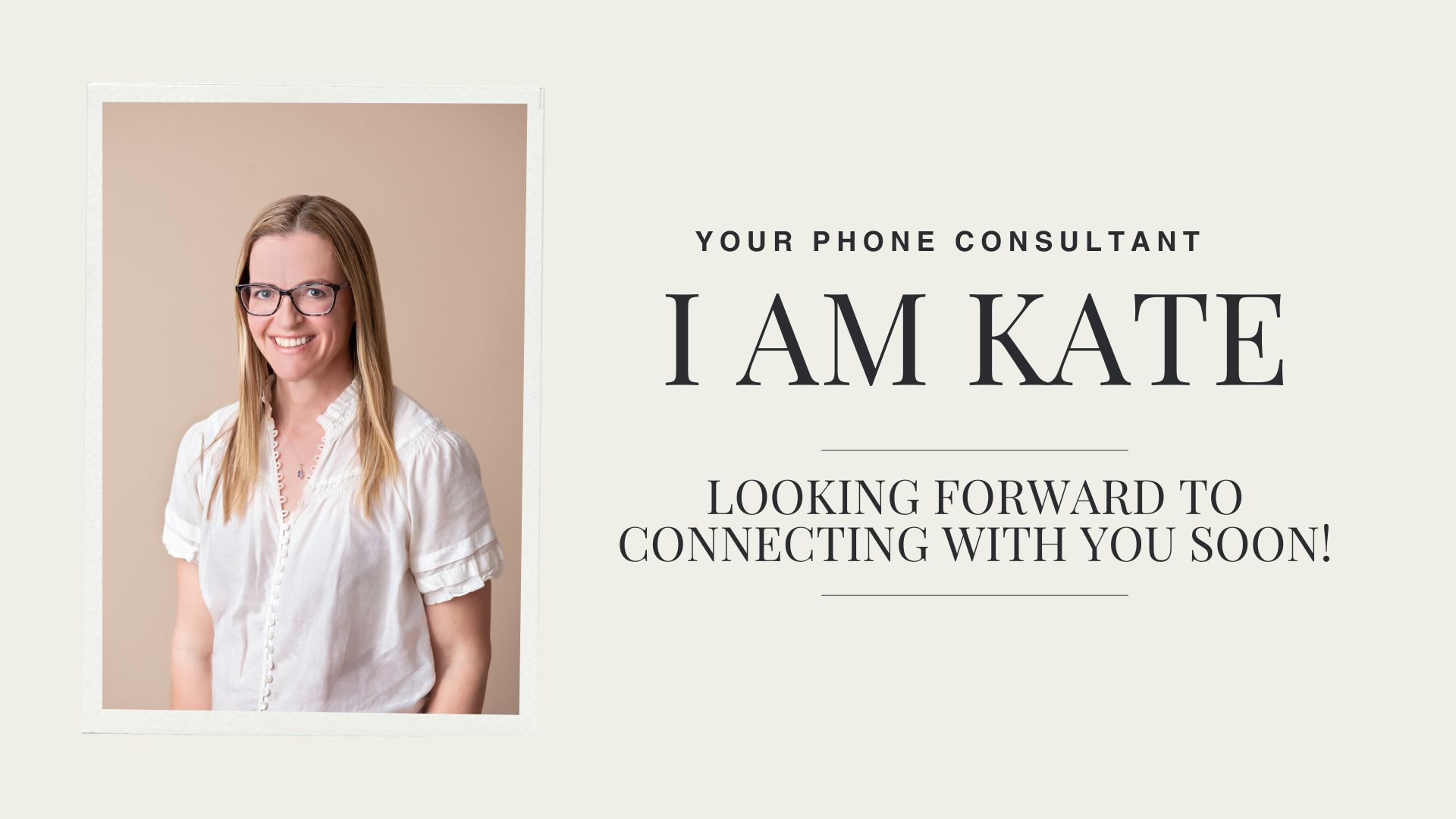 I am Kate, your phone consultant. Looking forward to connecting with you soon!